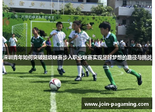 深圳青年如何突破超级联赛步入职业联赛实现足球梦想的路径与挑战 深圳青年如何突破超级联赛步入职业联赛实现足球梦想的路径与挑战