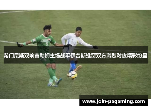 希门尼斯双响富勒姆主场战平伊普斯维奇双方激烈对攻精彩纷呈