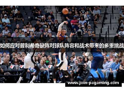 如何应对普利希奇缺阵对球队阵容和战术带来的多重挑战 如何应对普利希奇缺阵对球队阵容和战术带来的多重挑战