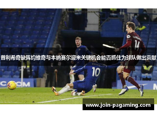 普利希奇缺阵约维奇与本纳赛尔迎来关键机会能否抓住为球队做出贡献 普利希奇缺阵约维奇与本纳赛尔迎来关键机会能否抓住为球队做出贡献