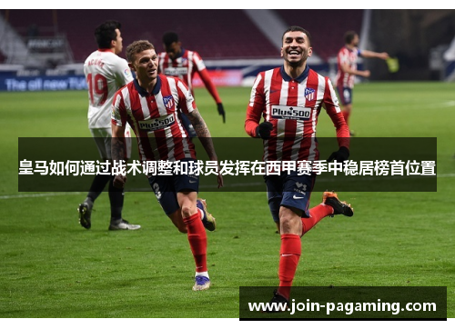 皇马如何通过战术调整和球员发挥在西甲赛季中稳居榜首位置 皇马如何通过战术调整和球员发挥在西甲赛季中稳居榜首位置