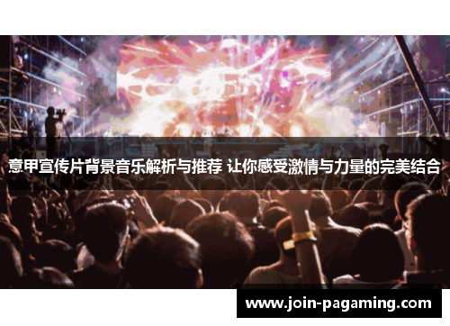 意甲宣传片背景音乐解析与推荐 让你感受激情与力量的完美结合 意甲宣传片背景音乐解析与推荐 让你感受激情与力量的完美结合