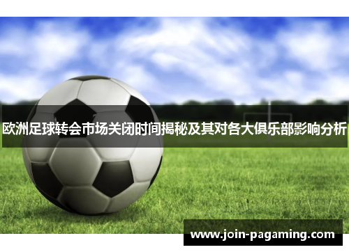 欧洲足球转会市场关闭时间揭秘及其对各大俱乐部影响分析 欧洲足球转会市场关闭时间揭秘及其对各大俱乐部影响分析