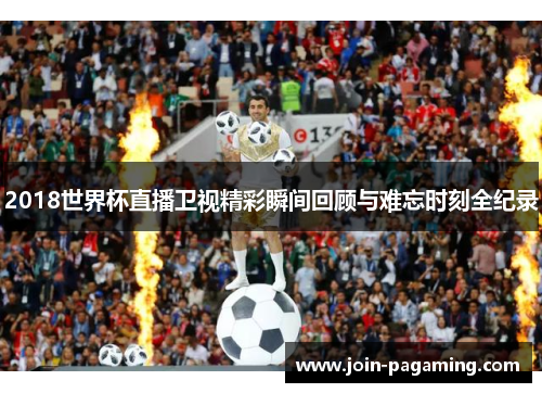 2018世界杯直播卫视精彩瞬间回顾与难忘时刻全纪录 2018世界杯直播卫视精彩瞬间回顾与难忘时刻全纪录