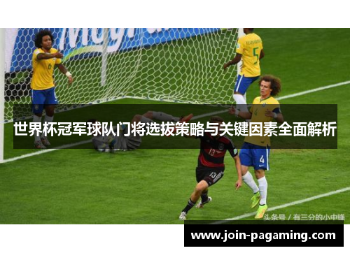 世界杯冠军球队门将选拔策略与关键因素全面解析 世界杯冠军球队门将选拔策略与关键因素全面解析