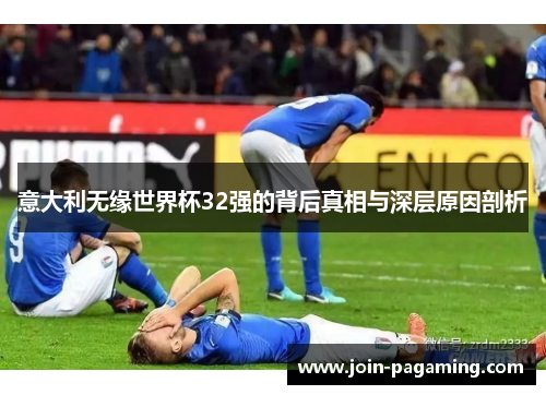 意大利无缘世界杯32强的背后真相与深层原因剖析 意大利无缘世界杯32强的背后真相与深层原因剖析