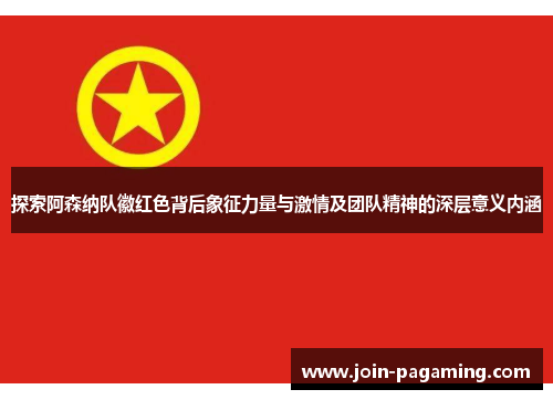 探索阿森纳队徽红色背后象征力量与激情及团队精神的深层意义内涵