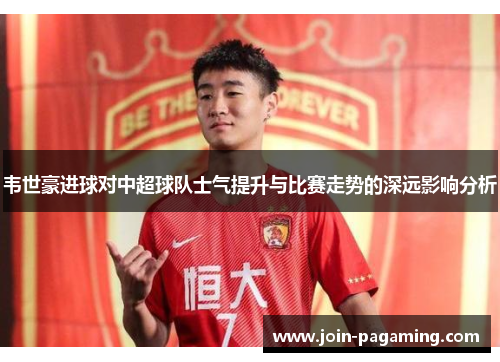 韦世豪进球对中超球队士气提升与比赛走势的深远影响分析