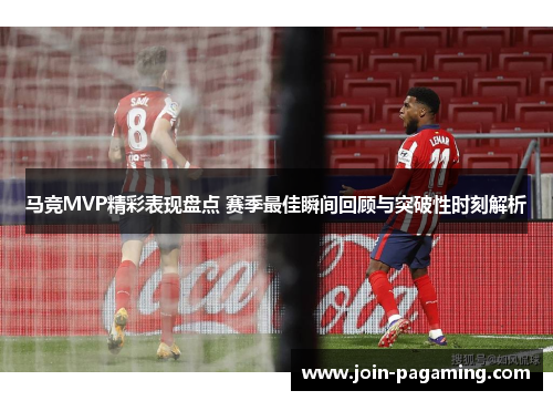 马竞MVP精彩表现盘点 赛季最佳瞬间回顾与突破性时刻解析