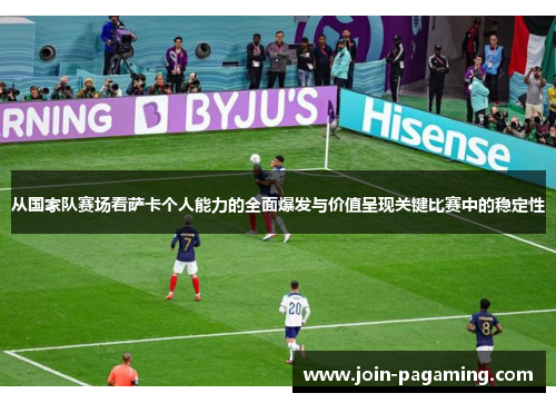从国家队赛场看萨卡个人能力的全面爆发与价值呈现关键比赛中的稳定性 从国家队赛场看萨卡个人能力的全面爆发与价值呈现关键比赛中的稳定性