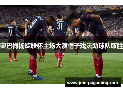 奥巴梅扬欧联杯主场大演帽子戏法助球队取胜