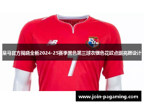 皇马官方揭晓全新2024-25赛季黑色第三球衣银色花纹点缀亮眼设计