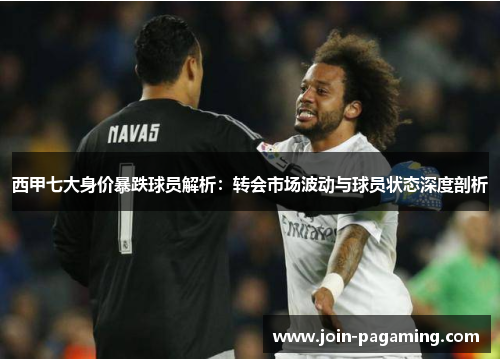 西甲七大身价暴跌球员解析：转会市场波动与球员状态深度剖析