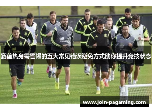 赛前热身需警惕的五大常见错误避免方式助你提升竞技状态