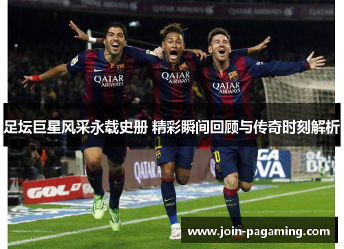 足坛巨星风采永载史册 精彩瞬间回顾与传奇时刻解析