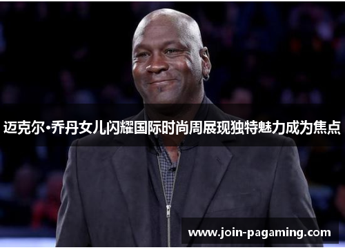 迈克尔·乔丹女儿闪耀国际时尚周展现独特魅力成为焦点