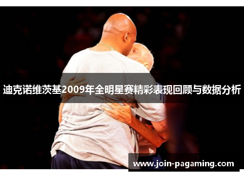 迪克诺维茨基2009年全明星赛精彩表现回顾与数据分析
