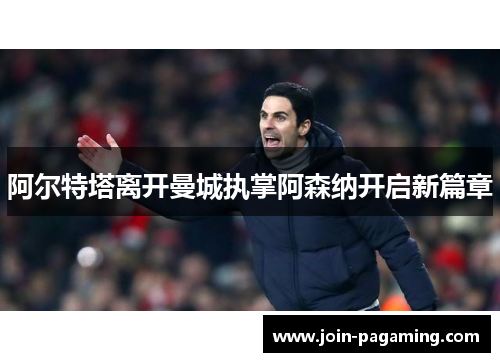 阿尔特塔离开曼城执掌阿森纳开启新篇章 阿尔特塔离开曼城执掌阿森纳开启新篇章